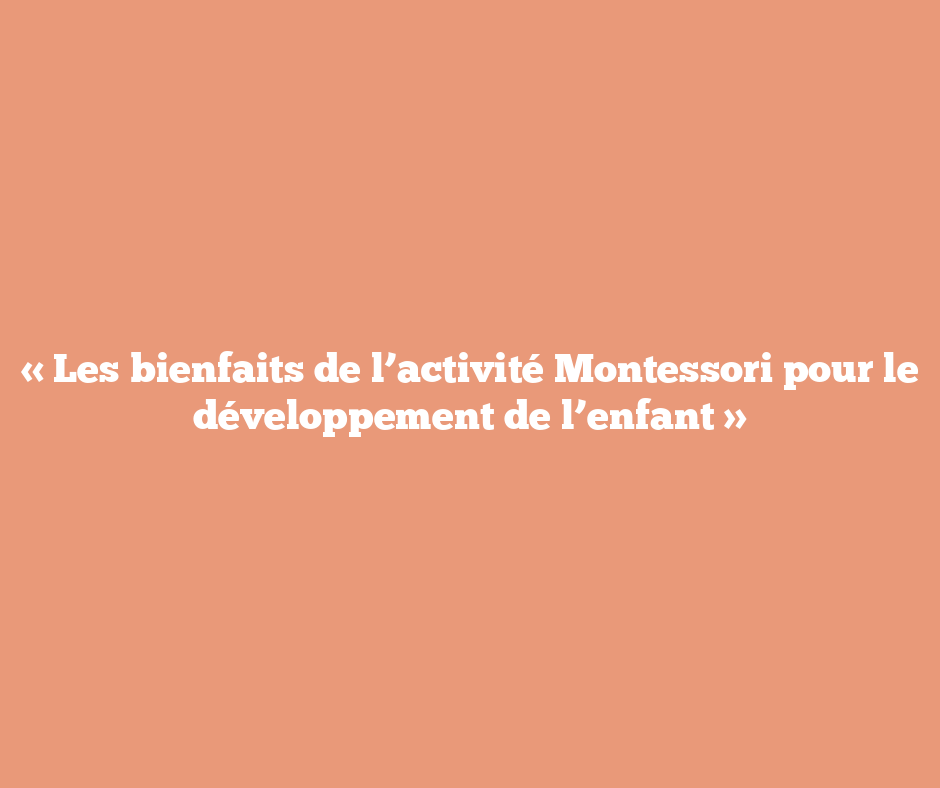 « Les bienfaits de l’activité Montessori pour le développement de l’enfant »